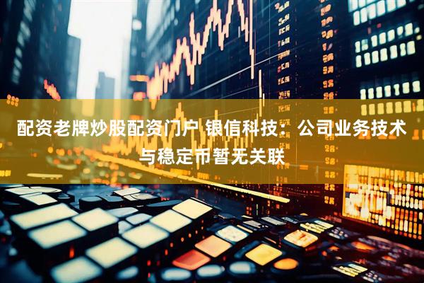 配资老牌炒股配资门户 银信科技：公司业务技术与稳定币暂无关联