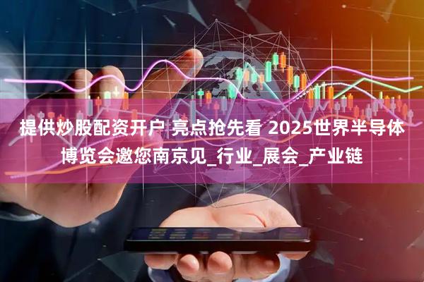 提供炒股配资开户 亮点抢先看 2025世界半导体博览会邀您南京见_行业_展会_产业链