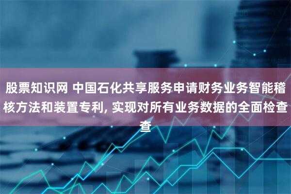股票知识网 中国石化共享服务申请财务业务智能稽核方法和装置专利, 实现对所有业务数据的全面检查