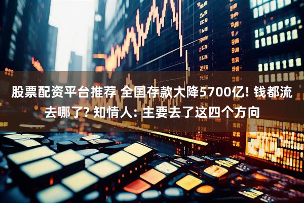 股票配资平台推荐 全国存款大降5700亿! 钱都流去哪了? 知情人: 主要去了这四个方向