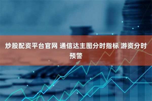 炒股配资平台官网 通信达主图分时指标 游资分时预警
