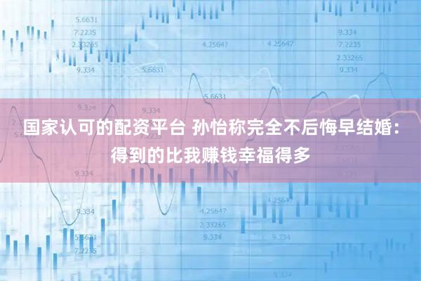 国家认可的配资平台 孙怡称完全不后悔早结婚：得到的比我赚钱幸福得多