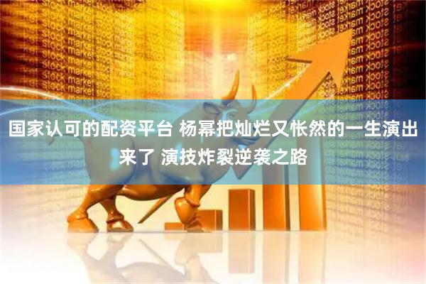国家认可的配资平台 杨幂把灿烂又怅然的一生演出来了 演技炸裂逆袭之路