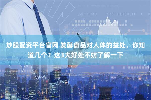 炒股配资平台官网 发酵食品对人体的益处，你知道几个？这3大好处不妨了解一下