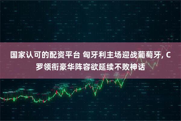 国家认可的配资平台 匈牙利主场迎战葡萄牙, C罗领衔豪华阵容欲延续不败神话