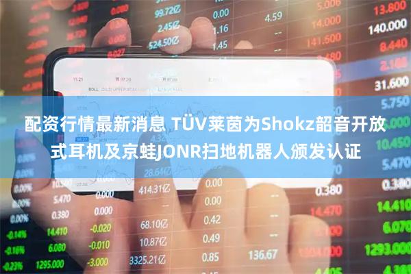 配资行情最新消息 TÜV莱茵为Shokz韶音开放式耳机及京蛙JONR扫地机器人颁发认证