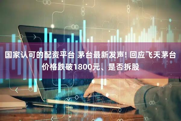 国家认可的配资平台 茅台最新发声! 回应飞天茅台价格跌破1800元、是否拆股