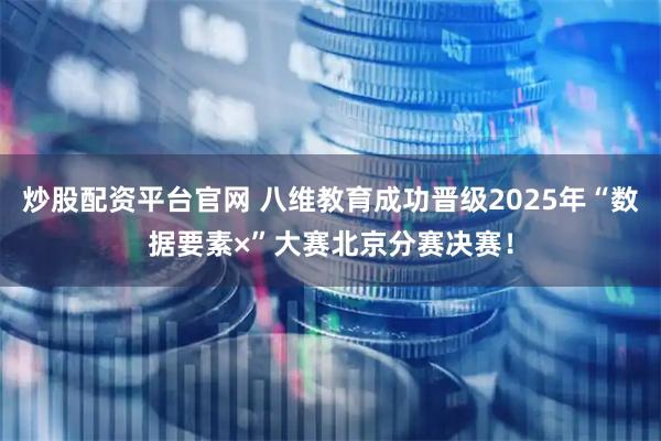 炒股配资平台官网 八维教育成功晋级2025年“数据要素×”大赛北京分赛决赛！
