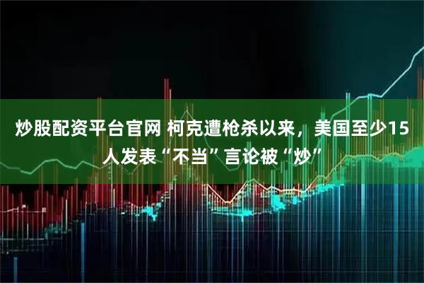 炒股配资平台官网 柯克遭枪杀以来，美国至少15人发表“不当”言论被“炒”