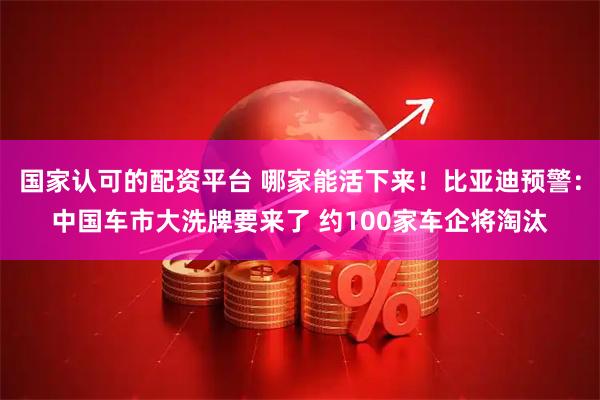 国家认可的配资平台 哪家能活下来！比亚迪预警：中国车市大洗牌要来了 约100家车企将淘汰