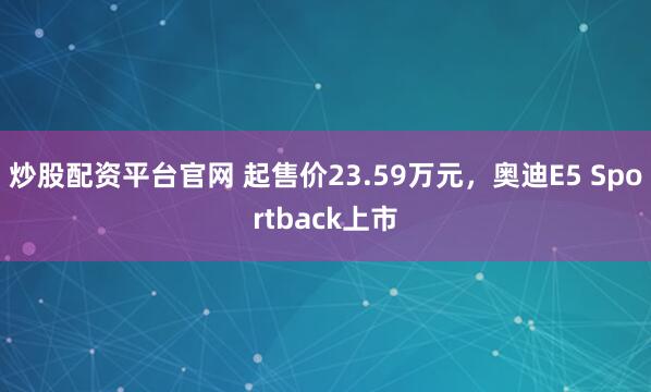 炒股配资平台官网 起售价23.59万元，奥迪E5 Sportback上市