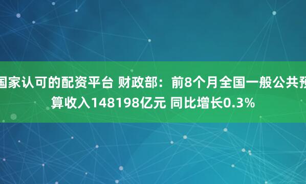 国家认可的配资平台 财政部：前8个月全国一般公共预算收入148198亿元 同比增长0.3%