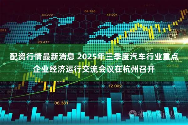 配资行情最新消息 2025年三季度汽车行业重点企业经济运行交流会议在杭州召开