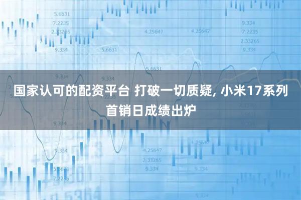 国家认可的配资平台 打破一切质疑, 小米17系列首销日成绩出炉
