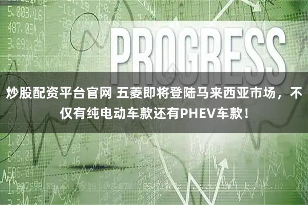 炒股配资平台官网 五菱即将登陆马来西亚市场，不仅有纯电动车款还有PHEV车款！