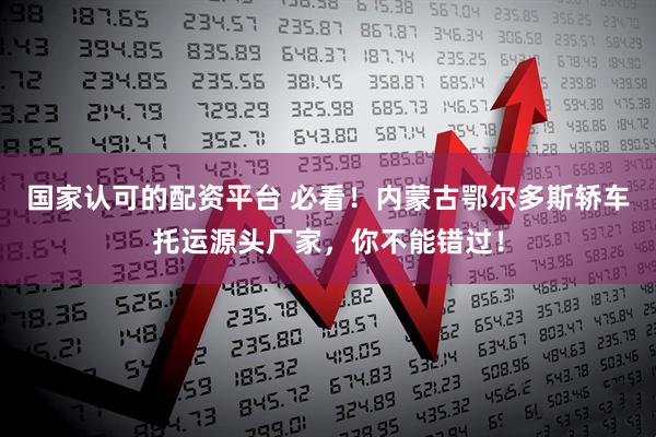 国家认可的配资平台 必看！内蒙古鄂尔多斯轿车托运源头厂家，你不能错过！