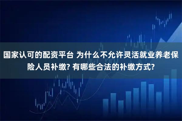 国家认可的配资平台 为什么不允许灵活就业养老保险人员补缴? 有哪些合法的补缴方式?