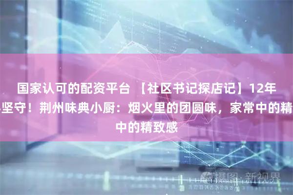 国家认可的配资平台 【社区书记探店记】12年匠心坚守！荆州味典小厨：烟火里的团圆味，家常中的精致感