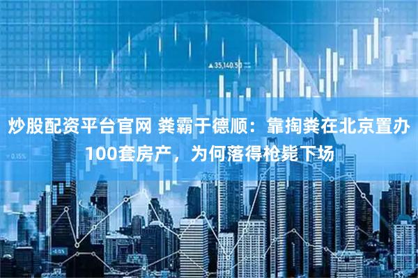 炒股配资平台官网 粪霸于德顺：靠掏粪在北京置办100套房产，为何落得枪毙下场