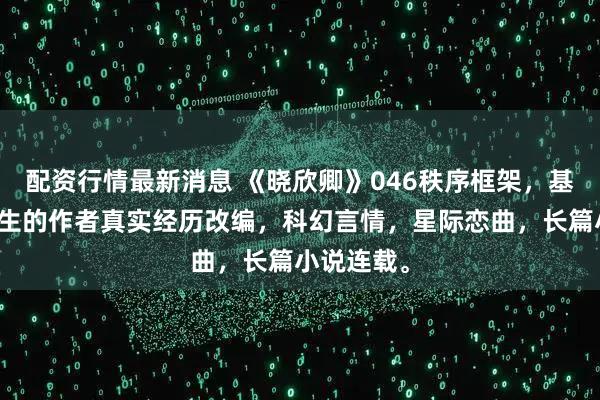 配资行情最新消息 《晓欣卿》046秩序框架，基于正在发生的作者真实经历改编，科幻言情，星际恋曲，长篇小说连载。