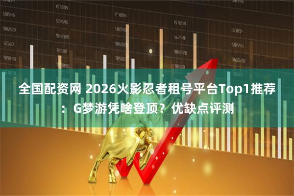 全国配资网 2026火影忍者租号平台Top1推荐：G梦游凭啥登顶？优缺点评测