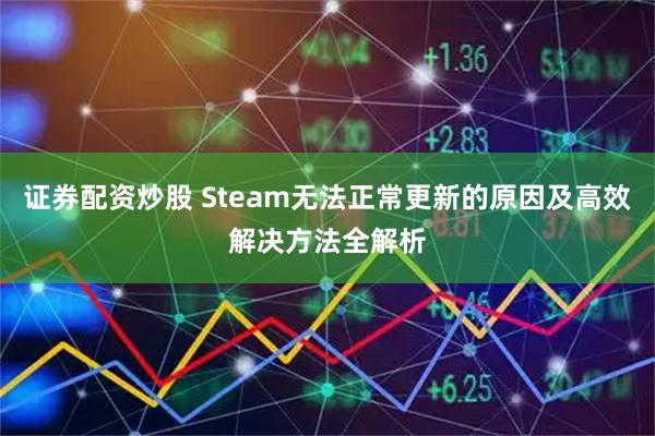 证券配资炒股 Steam无法正常更新的原因及高效解决方法全解析